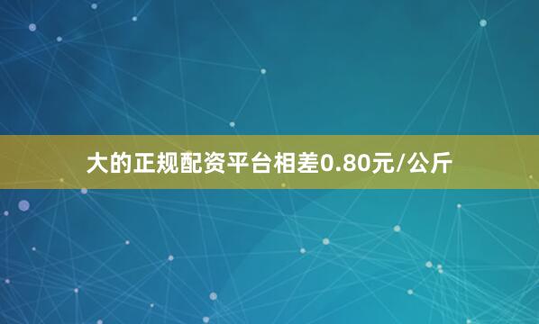 大的正规配资平台相差0.80元/公斤