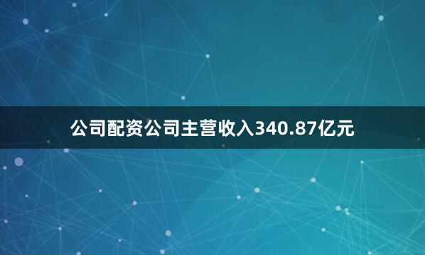 公司配资公司主营收入340.87亿元