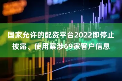 国家允许的配资平台2022即停止披露、使用案涉69家客户信息