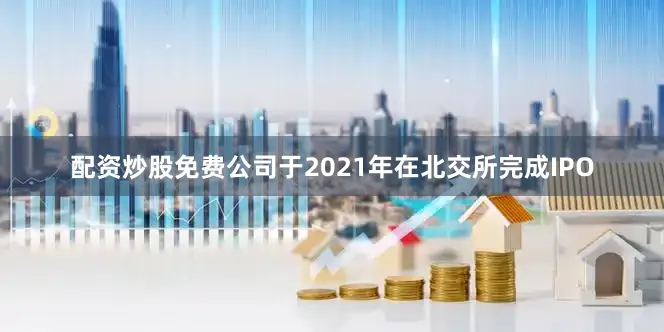 配资炒股免费公司于2021年在北交所完成IPO