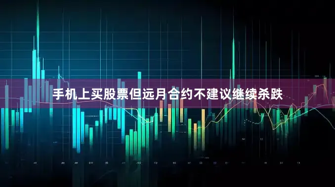 手机上买股票但远月合约不建议继续杀跌