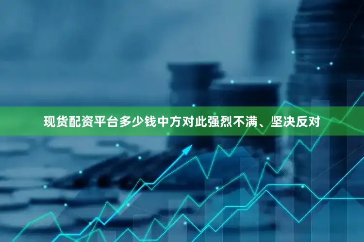 现货配资平台多少钱中方对此强烈不满、坚决反对
