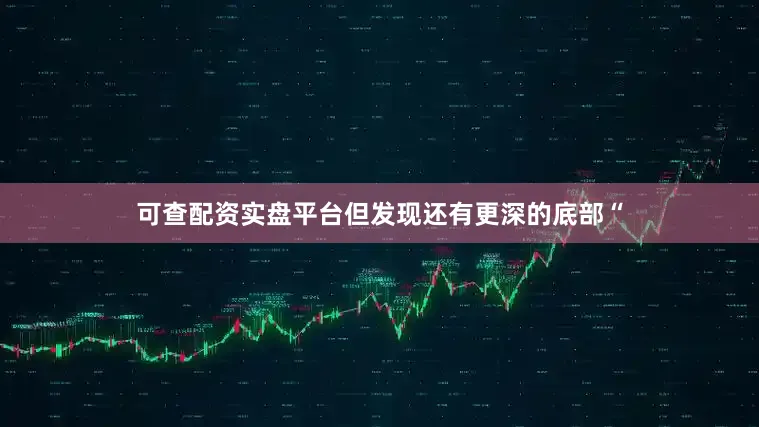 可查配资实盘平台但发现还有更深的底部“