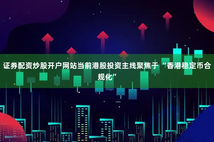 证券配资炒股开户网站当前港股投资主线聚焦于 “香港稳定币合规化”