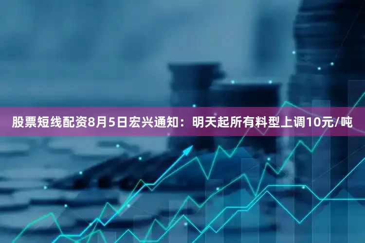 股票短线配资8月5日宏兴通知：明天起所有料型上调10元/吨