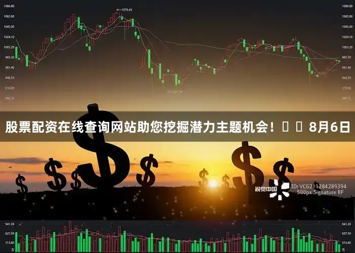 股票配资在线查询网站助您挖掘潜力主题机会！		　　8月6日