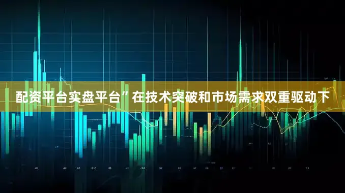 配资平台实盘平台”　　在技术突破和市场需求双重驱动下