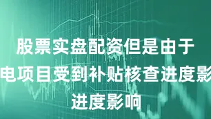 股票实盘配资但是由于发电项目受到补贴核查进度影响