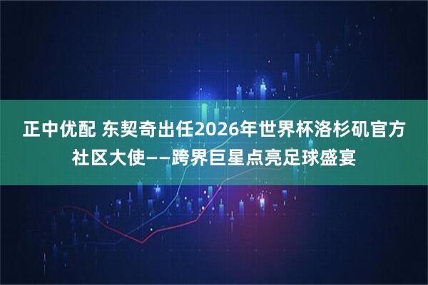 正中优配 东契奇出任2026年世界杯洛杉矶官方社区大使——跨界巨星点亮足球盛宴