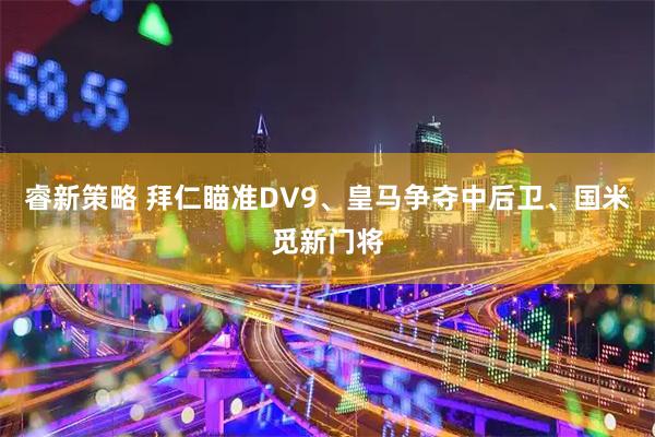 睿新策略 拜仁瞄准DV9、皇马争夺中后卫、国米觅新门将