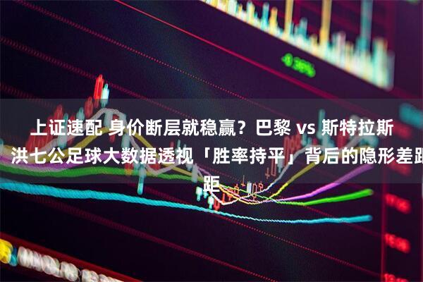 上证速配 身价断层就稳赢？巴黎 vs 斯特拉斯：洪七公足球大数据透视「胜率持平」背后的隐形差距