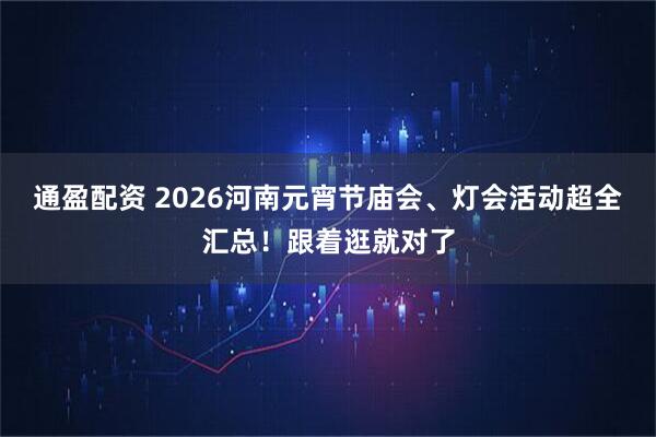 通盈配资 2026河南元宵节庙会、灯会活动超全汇总！跟着逛就对了
