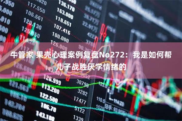牛管家 果壳心理案例复盘No272：我是如何帮儿子战胜厌学情绪的