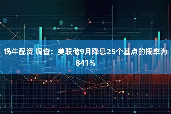 锅牛配资 调查：美联储9月降息25个基点的概率为841%