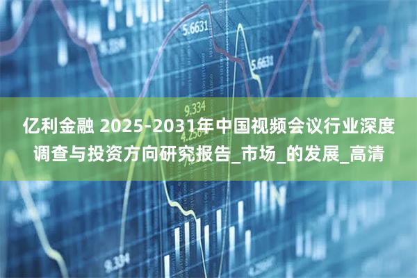 亿利金融 2025-2031年中国视频会议行业深度调查与投资方向研究报告_市场_的发展_高清