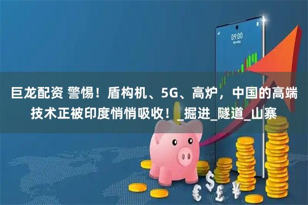 巨龙配资 警惕！盾构机、5G、高炉，中国的高端技术正被印度悄悄吸收！_掘进_隧道_山寨