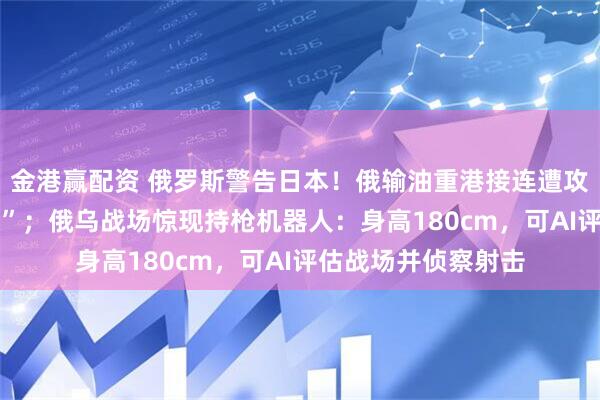 金港赢配资 俄罗斯警告日本！俄输油重港接连遭攻击 “现场浓烟滚滚”；俄乌战场惊现持枪机器人：身高180cm，可AI评估战场并侦察射击