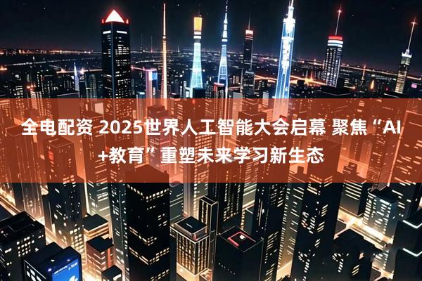 全电配资 2025世界人工智能大会启幕 聚焦“AI+教育”重塑未来学习新生态