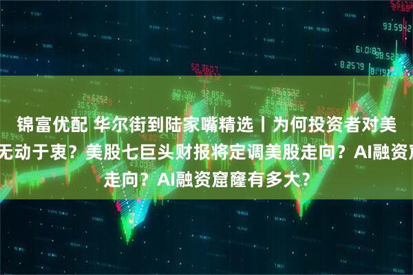 锦富优配 华尔街到陆家嘴精选丨为何投资者对美股强劲财报无动于衷？美股七巨头财报将定调美股走向？AI融资窟窿有多大？
