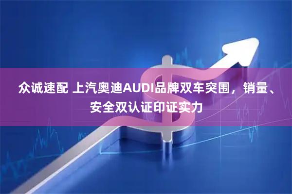 众诚速配 上汽奥迪AUDI品牌双车突围，销量、安全双认证印证实力
