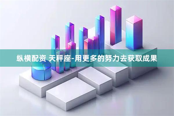 纵横配资 天秤座-用更多的努力去获取成果