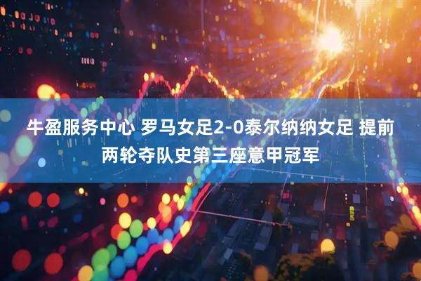 牛盈服务中心 罗马女足2-0泰尔纳纳女足 提前两轮夺队史第三座意甲冠军
