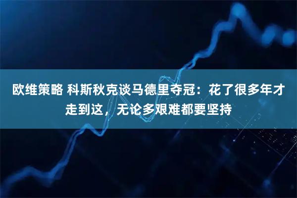 欧维策略 科斯秋克谈马德里夺冠：花了很多年才走到这，无论多艰难都要坚持