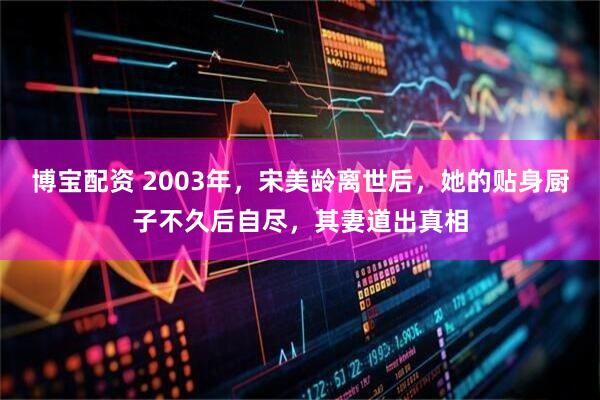 博宝配资 2003年，宋美龄离世后，她的贴身厨子不久后自尽，其妻道出真相