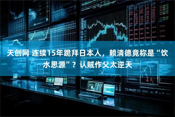 天创网 连续15年跪拜日本人，赖清德竟称是“饮水思源”？认贼作父太逆天